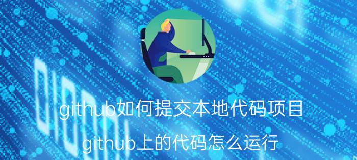 github如何提交本地代码项目 github上的代码怎么运行？